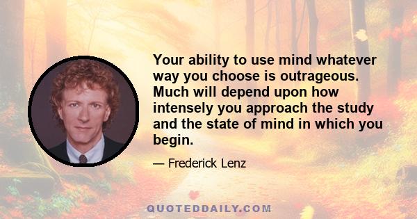 Your ability to use mind whatever way you choose is outrageous. Much will depend upon how intensely you approach the study and the state of mind in which you begin.