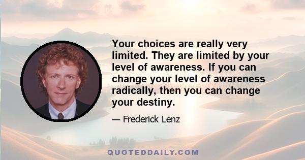 Your choices are really very limited. They are limited by your level of awareness. If you can change your level of awareness radically, then you can change your destiny.