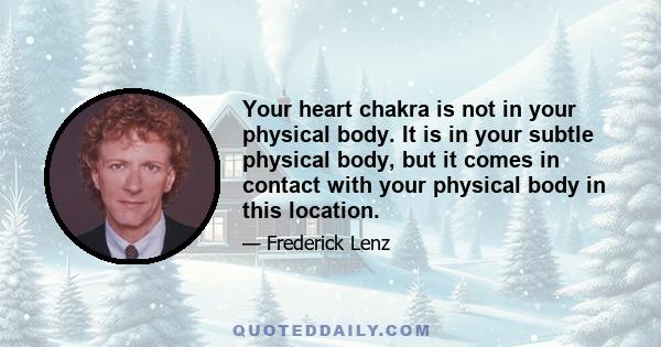 Your heart chakra is not in your physical body. It is in your subtle physical body, but it comes in contact with your physical body in this location.