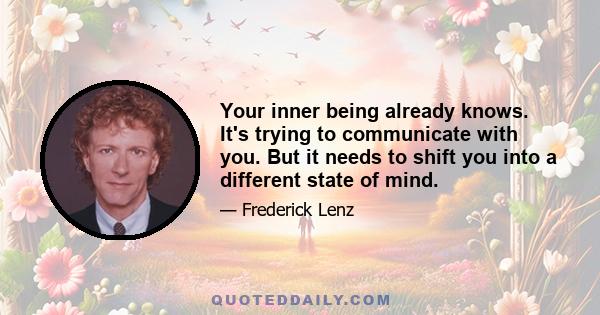 Your inner being already knows. It's trying to communicate with you. But it needs to shift you into a different state of mind.