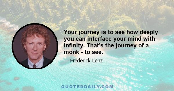 Your journey is to see how deeply you can interface your mind with infinity. That's the journey of a monk - to see.