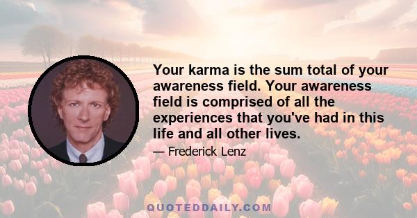 Your karma is the sum total of your awareness field. Your awareness field is comprised of all the experiences that you've had in this life and all other lives.