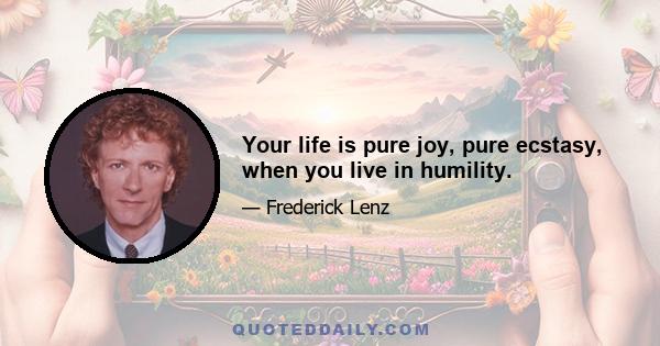 Your life is pure joy, pure ecstasy, when you live in humility.