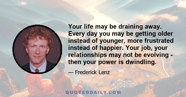 Your life may be draining away. Every day you may be getting older instead of younger, more frustrated instead of happier. Your job, your relationships may not be evolving - then your power is dwindling.