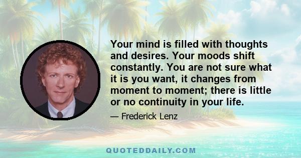 Your mind is filled with thoughts and desires. Your moods shift constantly. You are not sure what it is you want, it changes from moment to moment; there is little or no continuity in your life.