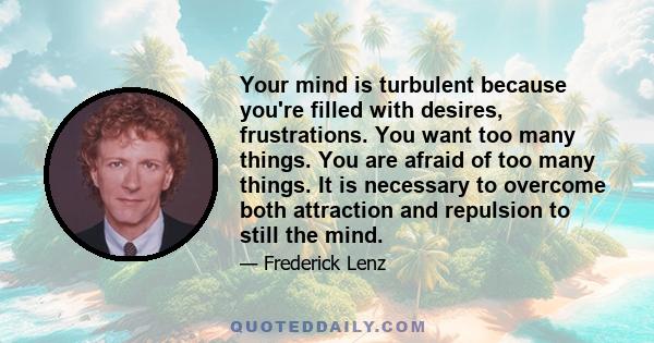 Your mind is turbulent because you're filled with desires, frustrations. You want too many things. You are afraid of too many things. It is necessary to overcome both attraction and repulsion to still the mind.