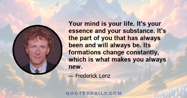 Your mind is your life. It's your essence and your substance. It's the part of you that has always been and will always be. Its formations change constantly, which is what makes you always new.