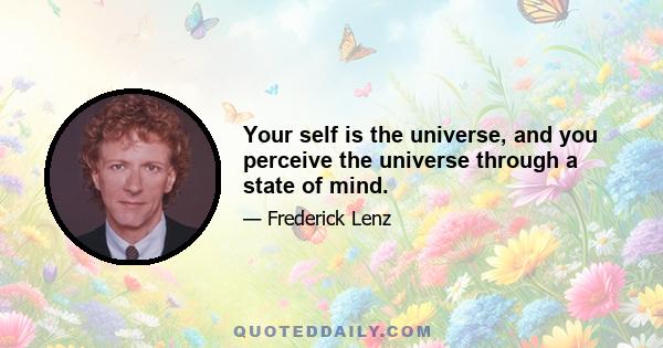 Your self is the universe, and you perceive the universe through a state of mind.