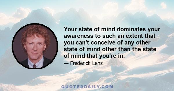 Your state of mind dominates your awareness to such an extent that you can't conceive of any other state of mind other than the state of mind that you're in.