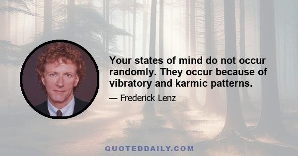 Your states of mind do not occur randomly. They occur because of vibratory and karmic patterns.