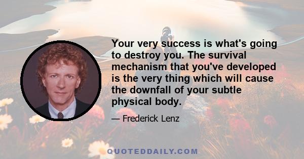 Your very success is what's going to destroy you. The survival mechanism that you've developed is the very thing which will cause the downfall of your subtle physical body.