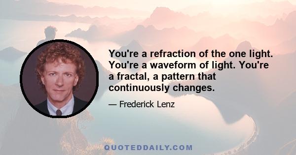 You're a refraction of the one light. You're a waveform of light. You're a fractal, a pattern that continuously changes.