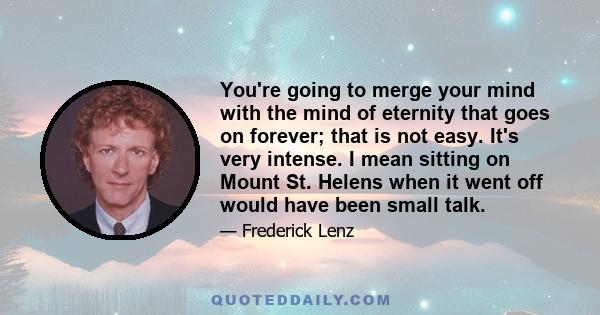 You're going to merge your mind with the mind of eternity that goes on forever; that is not easy. It's very intense. I mean sitting on Mount St. Helens when it went off would have been small talk.