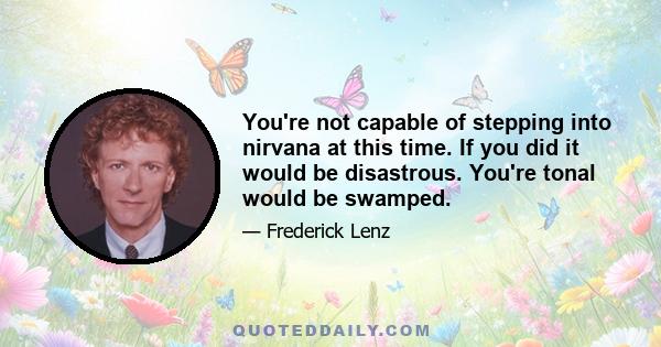 You're not capable of stepping into nirvana at this time. If you did it would be disastrous. You're tonal would be swamped.