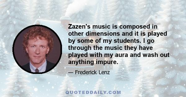 Zazen's music is composed in other dimensions and it is played by some of my students. I go through the music they have played with my aura and wash out anything impure.