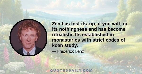 Zen has lost its zip, if you will, or its nothingness and has become ritualistic Its established in monastaries with strict codes of koan study.