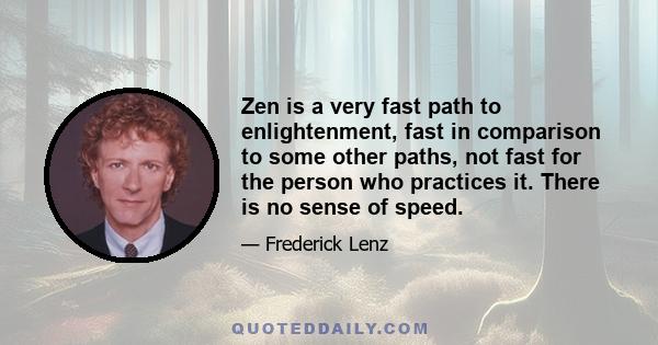 Zen is a very fast path to enlightenment, fast in comparison to some other paths, not fast for the person who practices it. There is no sense of speed.