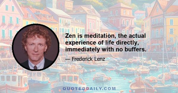 Zen is meditation, the actual experience of life directly, immediately with no buffers.