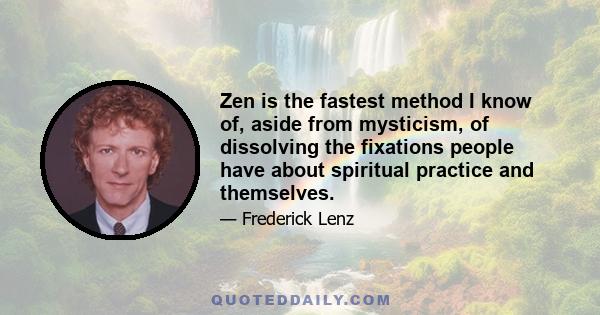 Zen is the fastest method I know of, aside from mysticism, of dissolving the fixations people have about spiritual practice and themselves.