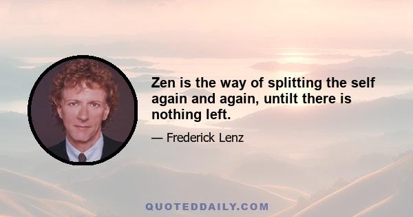 Zen is the way of splitting the self again and again, untilt there is nothing left.