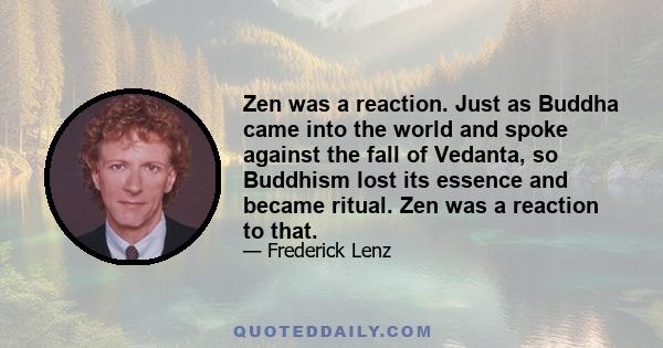 Zen was a reaction. Just as Buddha came into the world and spoke against the fall of Vedanta, so Buddhism lost its essence and became ritual. Zen was a reaction to that.