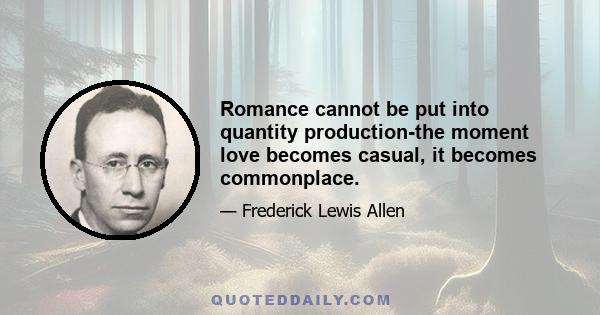 Romance cannot be put into quantity production-the moment love becomes casual, it becomes commonplace.