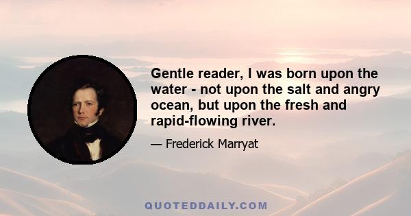 Gentle reader, I was born upon the water - not upon the salt and angry ocean, but upon the fresh and rapid-flowing river.