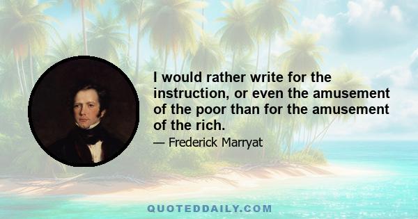 I would rather write for the instruction, or even the amusement of the poor than for the amusement of the rich.