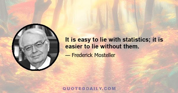 It is easy to lie with statistics; it is easier to lie without them.