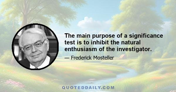 The main purpose of a significance test is to inhibit the natural enthusiasm of the investigator.