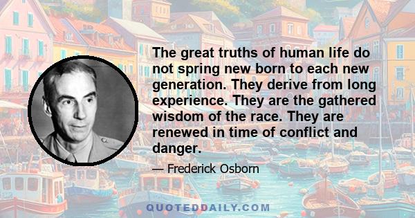 The great truths of human life do not spring new born to each new generation. They derive from long experience. They are the gathered wisdom of the race. They are renewed in time of conflict and danger.