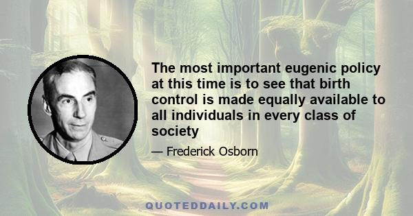 The most important eugenic policy at this time is to see that birth control is made equally available to all individuals in every class of society