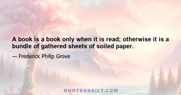 A book is a book only when it is read; otherwise it is a bundle of gathered sheets of soiled paper.