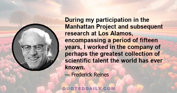 During my participation in the Manhattan Project and subsequent research at Los Alamos, encompassing a period of fifteen years, I worked in the company of perhaps the greatest collection of scientific talent the world