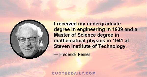 I received my undergraduate degree in engineering in 1939 and a Master of Science degree in mathematical physics in 1941 at Steven Institute of Technology.