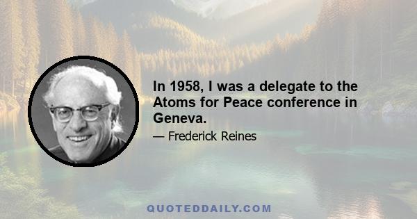 In 1958, I was a delegate to the Atoms for Peace conference in Geneva.