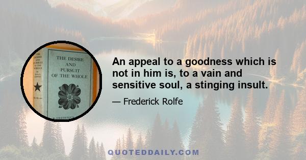 An appeal to a goodness which is not in him is, to a vain and sensitive soul, a stinging insult.