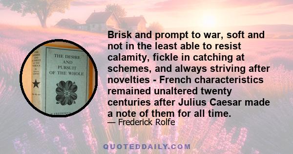 Brisk and prompt to war, soft and not in the least able to resist calamity, fickle in catching at schemes, and always striving after novelties - French characteristics remained unaltered twenty centuries after Julius