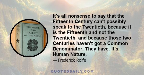 It's all nonsense to say that the Fifteenth Century can't possibly speak to the Twentieth, because it is the Fifteenth and not the Twentieth, and because those two Centuries haven't got a Common Denominator. They have.