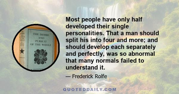 Most people have only half developed their single personalities. That a man should split his into four and more; and should develop each separately and perfectly, was so abnormal that many normals failed to understand