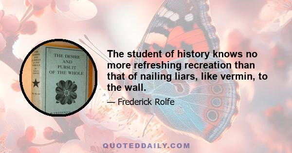 The student of history knows no more refreshing recreation than that of nailing liars, like vermin, to the wall.