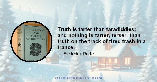 Truth is tarter than taradiddles; and nothing is tarter, terser, than truth on the track of tired trash in a trance.