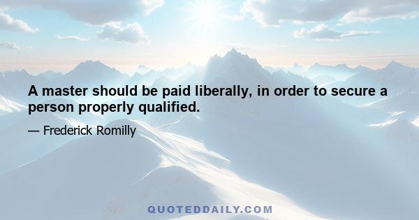 A master should be paid liberally, in order to secure a person properly qualified.