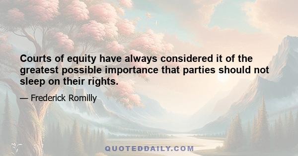 Courts of equity have always considered it of the greatest possible importance that parties should not sleep on their rights.