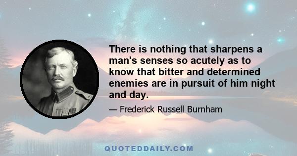 There is nothing that sharpens a man's senses so acutely as to know that bitter and determined enemies are in pursuit of him night and day.