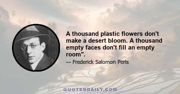 A thousand plastic flowers don't make a desert bloom. A thousand empty faces don't fill an empty room.