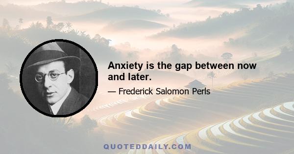 Anxiety is the gap between now and later.