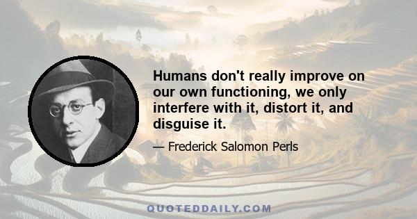 Humans don't really improve on our own functioning, we only interfere with it, distort it, and disguise it.