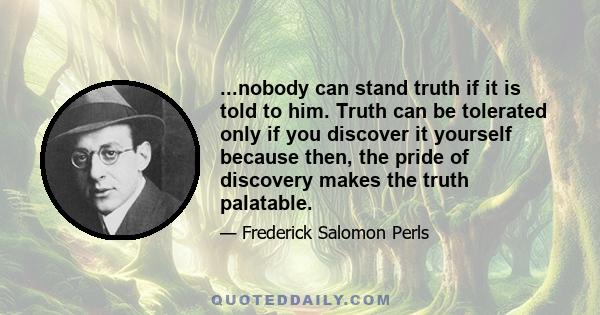 ...nobody can stand truth if it is told to him. Truth can be tolerated only if you discover it yourself because then, the pride of discovery makes the truth palatable.