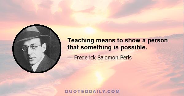 Teaching means to show a person that something is possible.